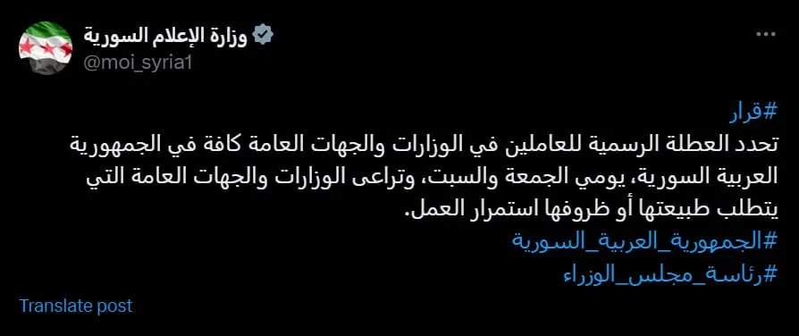 دولت جدید سوریه اعلام کرد: تعطیل رسمی کارگران در تمامی وزارتخانه‌ها و سازمان‌های دولتی در جمهوری عربی سوریه، با در نظر گرفتن وزارتخانه‌ها و سازمان‌های دولتی که ماهیت یا شرایط آنها مستلزم ادامه کار است، روزهای جمعه و شنبه تعیین می‌شود.